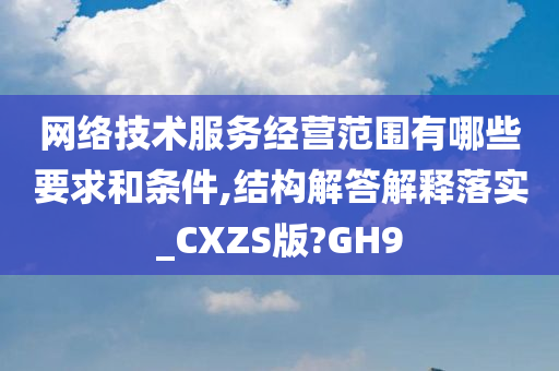 网络技术服务经营范围有哪些要求和条件,结构解答解释落实_CXZS版?GH9