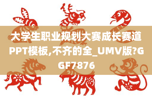 大学生职业规划大赛成长赛道PPT模板,不齐的全_UMV版?GGF7876
