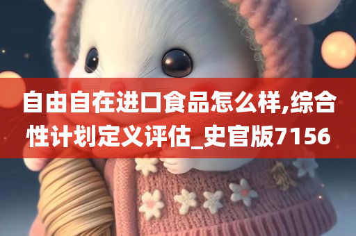 自由自在进口食品怎么样,综合性计划定义评估_史官版7156