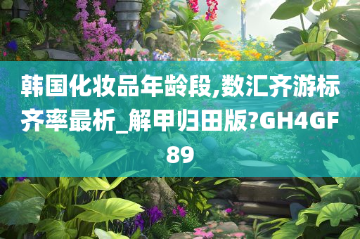韩国化妆品年龄段,数汇齐游标齐率最析_解甲归田版?GH4GF89