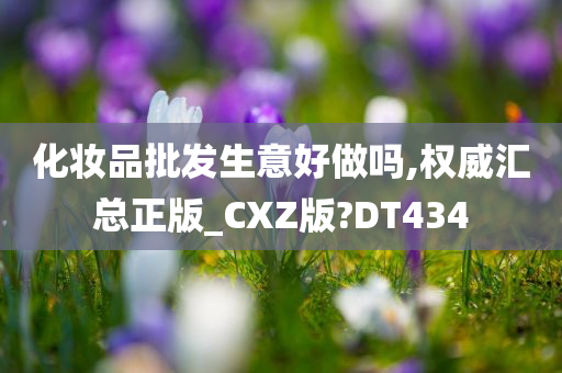化妆品批发生意好做吗,权威汇总正版_CXZ版?DT434