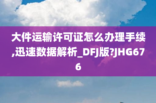 大件运输许可证怎么办理手续,迅速数据解析_DFJ版?JHG676今晚必出三肖2025_2025新澳门精准免费提供·精确判断