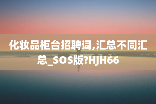 化妆品柜台招聘词,汇总不同汇总_SOS版?HJH66