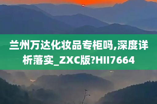 兰州万达化妆品专柜吗,深度详析落实_ZXC版?HII7664