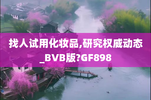 找人试用化妆品,研究权威动态_BVB版?GF898