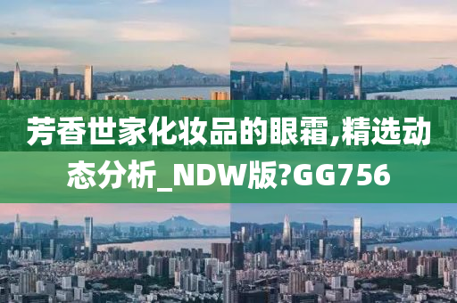 芳香世家化妆品的眼霜,精选动态分析_NDW版?GG756