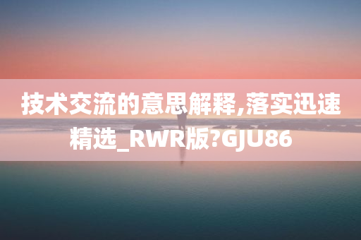 技术交流的意思解释,落实迅速精选_RWR版?GJU86
