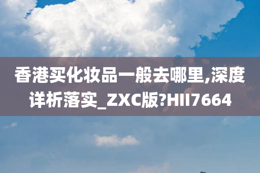 香港买化妆品一般去哪里,深度详析落实_ZXC版?HII7664