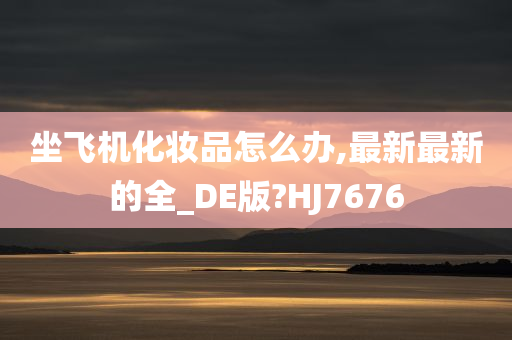 坐飞机化妆品怎么办,最新最新的全_DE版?HJ7676