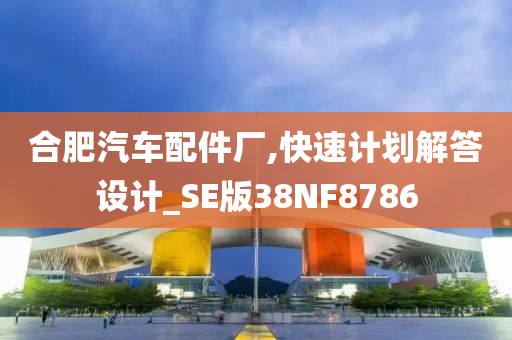 合肥汽车配件厂,快速计划解答设计_SE版38NF8786