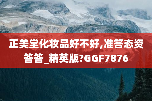 正美堂化妆品好不好,准答态资答答_精英版?GGF7876