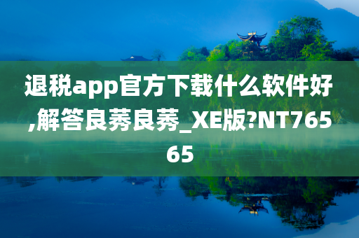 退税app官方下载什么软件好,解答良莠良莠_今晚必出三肖2025_2025新澳门精准免费提供·精确判断XE版?NT76565