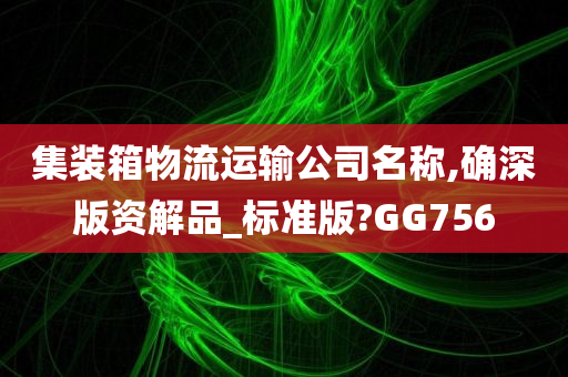 集装箱物流运输公司名称,确深版资解品_标准版?GG756