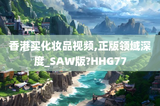 香港买化妆品视频,正版领域深度_SAW版?HHG77