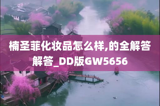 楠圣菲化妆品怎么样,的全解答解答_DD版GW5656