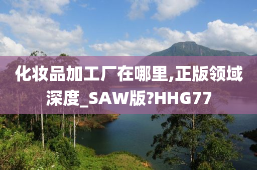化妆品加工厂在哪里,正版领域深度_SAW版?HHG77