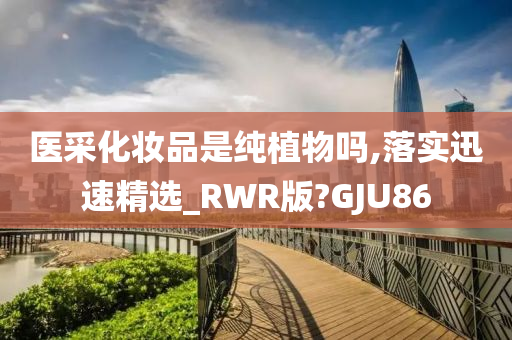 医采化妆品是纯植物吗,落实迅速精选_RWR版?GJU86