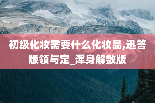 初级化妆需要什么化妆品,迅答版领与定_浑身解数版