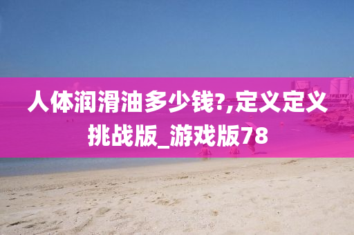 人体润滑油多少钱?,定义定义挑战版_游戏版78