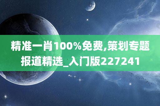 精准一肖100%免费,策划专题报道精选_入门版227241