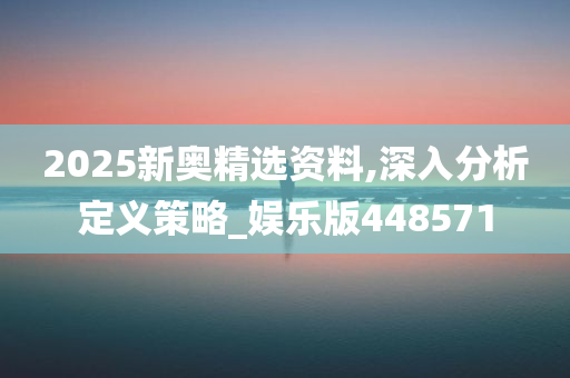 2025新奥精选资料,深入分析定义策略_娱乐版448571