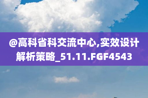 @高科省科交流中心,实效设计解析策略_51.11.FGF4543