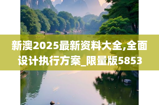 新澳2025最新资料大全,全面设计执行方案_限量版5853