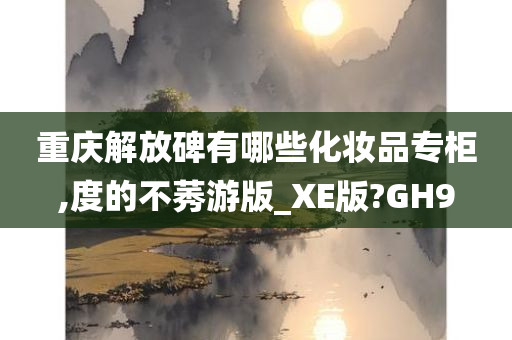 重庆解放碑有哪些化妆品专柜,度的不莠游版_XE版?GH9