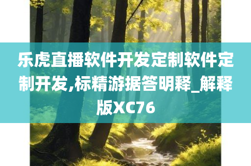 乐虎直播软件开发定制软件定制开发,标精游据答明释_解释版XC76