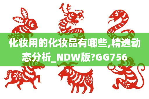 化妆用的化妆品有哪些,精选动态分析_NDW版?GG756