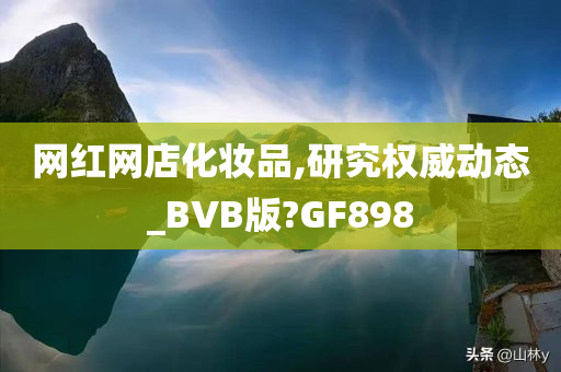网红网店化妆品,研究权威动态_BVB版?GF898