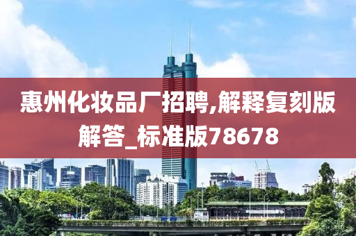 惠州化妆品厂招聘,解释复刻版解答_标准版78678