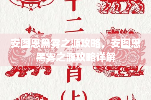 安图恩黑雾之源攻略，安图恩黑雾之源攻略详解