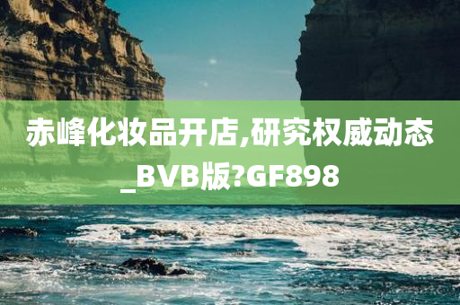 赤峰化妆品开店,研究权威动态_BVB版?GF898
