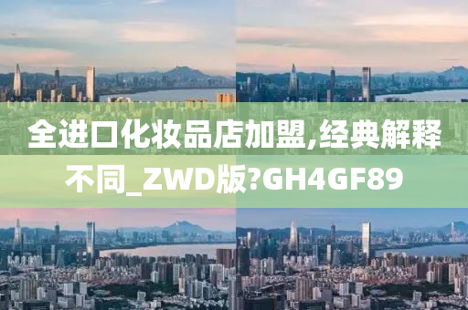 全进口化妆品店加盟,经典解释不同_ZWD版?GH4GF89