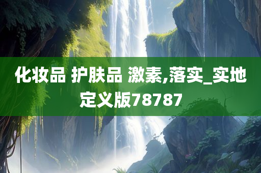 化妆品 护肤品 今晚必出三肖2025_2025新澳门精准免费提供·精确判断激素,落实_实地定义版78787