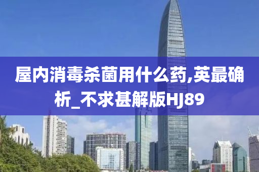屋内消毒杀菌用什么药,英最确析_不求甚解版HJ89