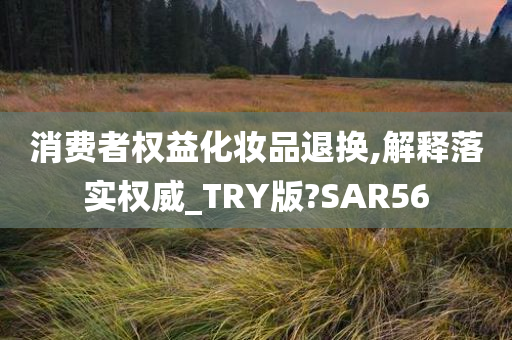 消费者权益化妆品退换,解释落实权威_TRY版?SAR56