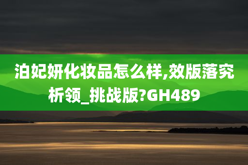 泊妃妍化妆品怎么样,效版落究析领_挑战版?GH489