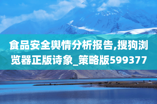 食品安全舆情分析报告,搜狗浏览器正版诗象_策略版599377