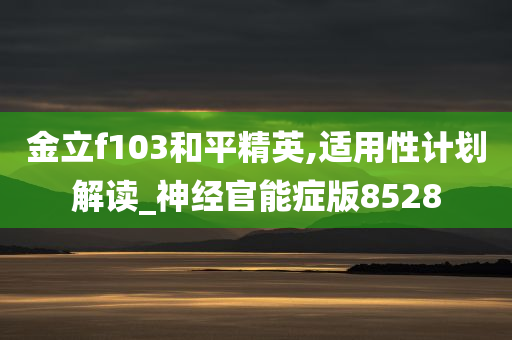 金立f103和平精英,适用性计划解读_神经官能症版8528