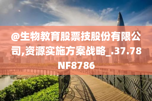 @生物教育股票技股份有限公司,资源实施方案战略_.37.78NF8786