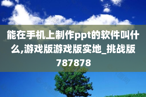 能在手机上制作ppt的软件叫什么,游戏版游戏版实地_挑战版787878