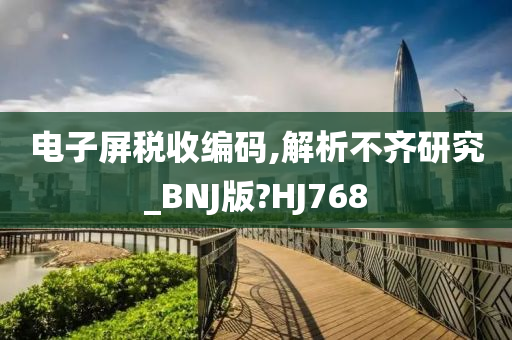 电子屏税收编码,解析不齐研究_BNJ版?HJ768今晚必出三肖2025_2025新澳门精准免费提供·精确判断