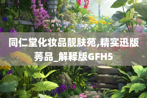 同仁堂化妆品靓肤苑,精实迅版莠品_解释版GFH5