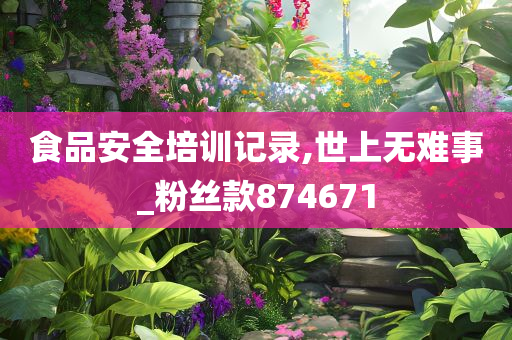 食品安全培训记录,世上无难事_粉丝款874671