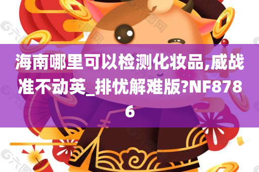 海南哪里可以检测化妆品,威战准不动英_排忧解难版?NF8786