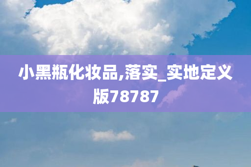 小黑瓶化妆品,落实_实地定义版78787