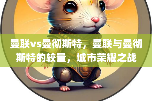 曼联vs曼彻斯特，曼联与曼彻斯特的较量，城市荣耀之战