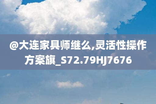 @大连家具师继么,灵活性操作方案旗_S72.79HJ7676